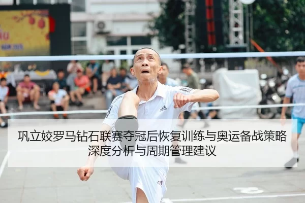 巩立姣罗马钻石联赛夺冠后恢复训练与奥运备战策略深度分析与周期管理建议