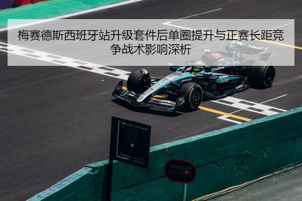 梅赛德斯西班牙站升级套件后单圈提升与正赛长距竞争战术影响深析